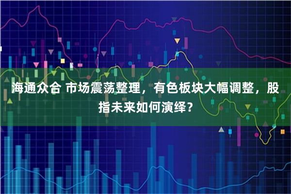 海通众合 市场震荡整理，有色板块大幅调整，股指未来如何演绎？