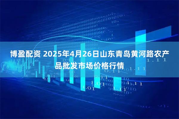 博盈配资 2025年4月26日山东青岛黄河路农产品批发市场价格行情