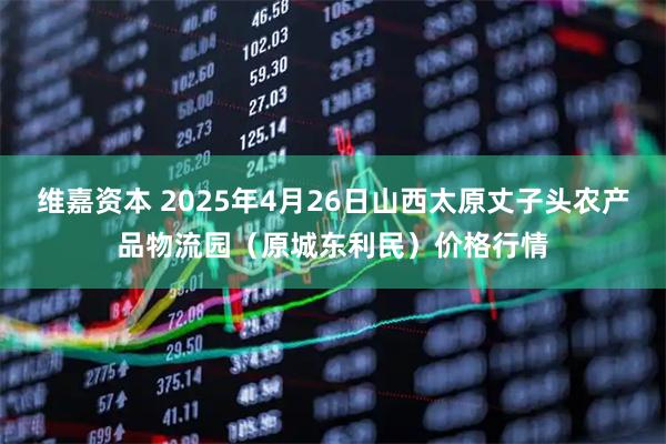 维嘉资本 2025年4月26日山西太原丈子头农产品物流园（原城东利民）价格行情