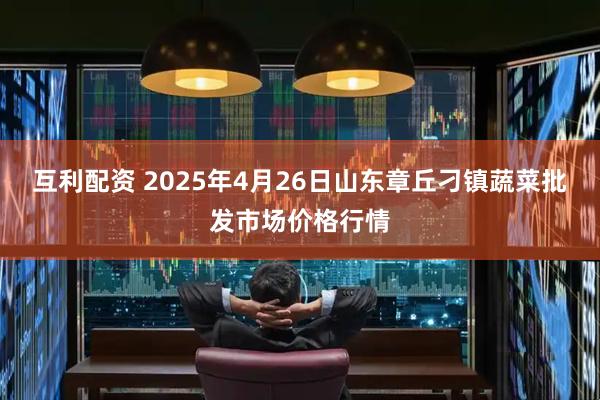 互利配资 2025年4月26日山东章丘刁镇蔬菜批发市场价格行情