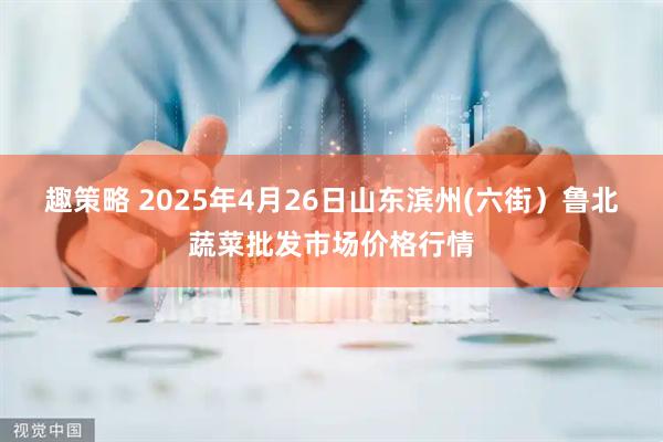 趣策略 2025年4月26日山东滨州(六街）鲁北蔬菜批发市场价格行情