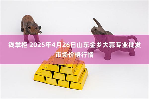 钱掌柜 2025年4月26日山东金乡大蒜专业批发市场价格行情