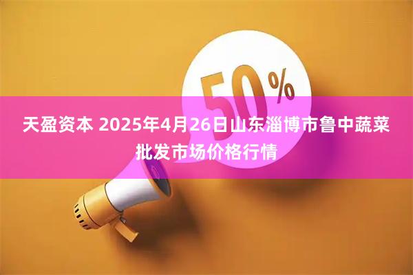 天盈资本 2025年4月26日山东淄博市鲁中蔬菜批发市场价格行情