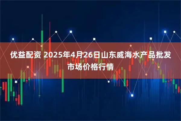 优益配资 2025年4月26日山东威海水产品批发市场价格行情
