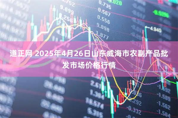 道正网 2025年4月26日山东威海市农副产品批发市场价格行情