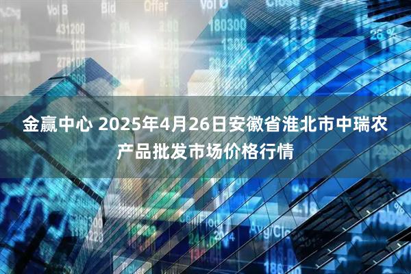 金赢中心 2025年4月26日安徽省淮北市中瑞农产品批发市场价格行情