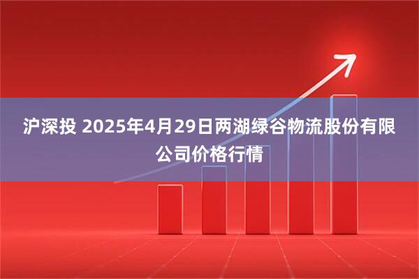 沪深投 2025年4月29日两湖绿谷物流股份有限公司价格行情