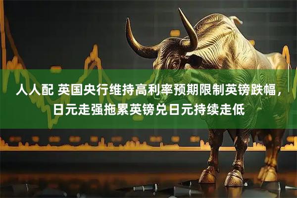 人人配 英国央行维持高利率预期限制英镑跌幅，日元走强拖累英镑兑日元持续走低