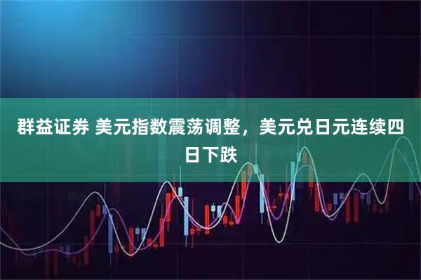 群益证券 美元指数震荡调整，美元兑日元连续四日下跌