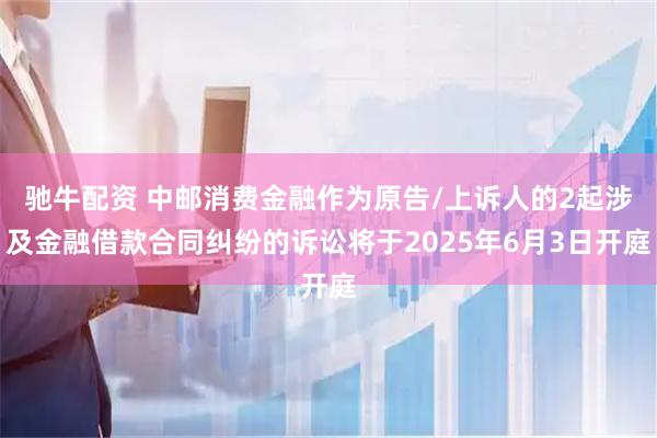 驰牛配资 中邮消费金融作为原告/上诉人的2起涉及金融借款合同纠纷的诉讼将于2025年6月3日开庭