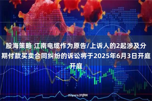 股海策略 江南电缆作为原告/上诉人的2起涉及分期付款买卖合同纠纷的诉讼将于2025年6月3日开庭