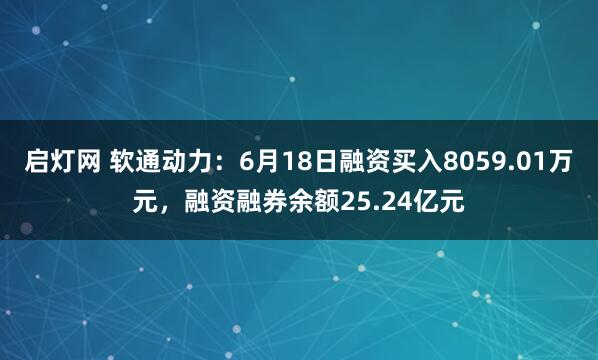 启灯网 软通动力：6月18日融资买入8059.01万元，融资融券余额25.24亿元