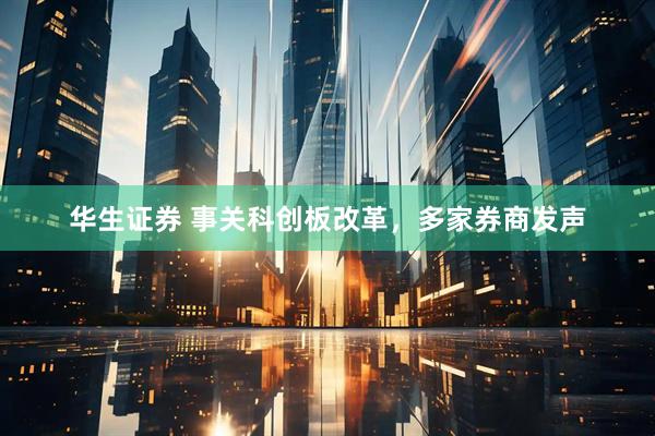 华生证券 事关科创板改革，多家券商发声