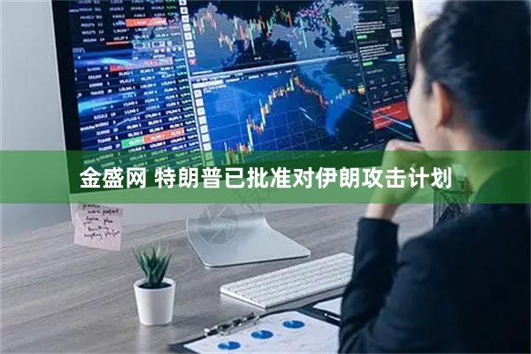 金盛网 特朗普已批准对伊朗攻击计划