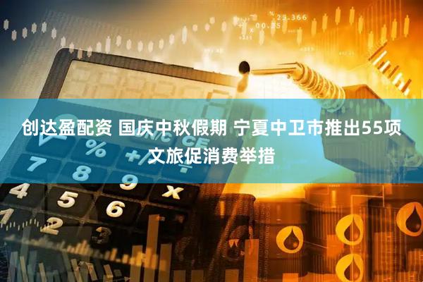 创达盈配资 国庆中秋假期 宁夏中卫市推出55项文旅促消费举措