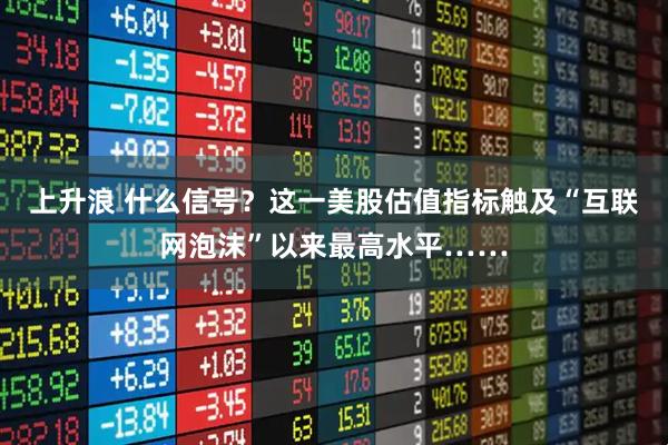 上升浪 什么信号？这一美股估值指标触及“互联网泡沫”以来最高水平……