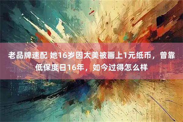 老品牌速配 她16岁因太美被画上1元纸币，曾靠低保度日16年，如今过得怎么样