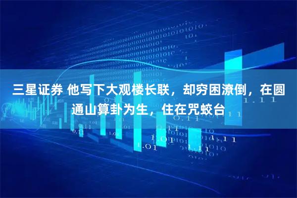 三星证券 他写下大观楼长联，却穷困潦倒，在圆通山算卦为生，住在咒蛟台