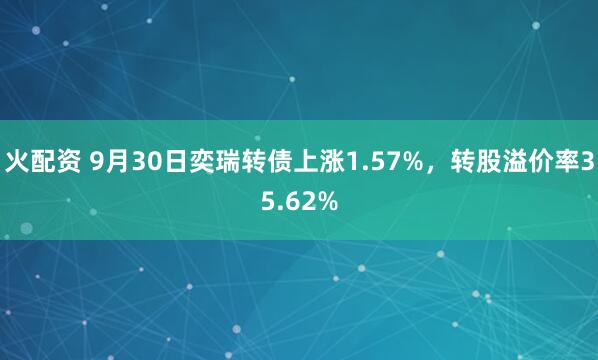 火配资 9月30日奕瑞转债上涨1.57%，转股溢价率35.62%