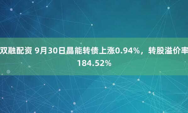 双融配资 9月30日晶能转债上涨0.94%，转股溢价率184.52%