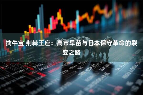 擒牛宝 荆棘王座：高市早苗与日本保守革命的裂变之路
