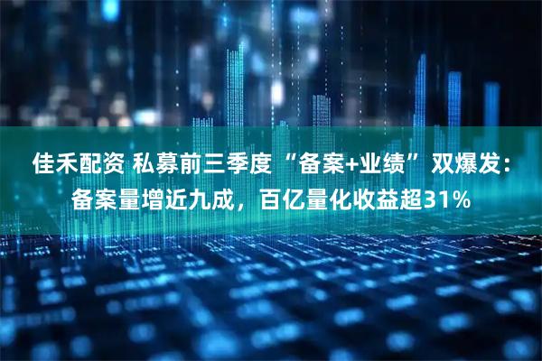 佳禾配资 私募前三季度 “备案+业绩” 双爆发：备案量增近九成，百亿量化收益超31%