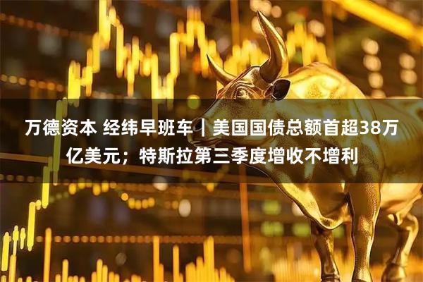 万德资本 经纬早班车｜美国国债总额首超38万亿美元；特斯拉第三季度增收不增利