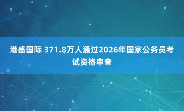 港盛国际 371.8万人通过2026年国家公务员考试资格审查