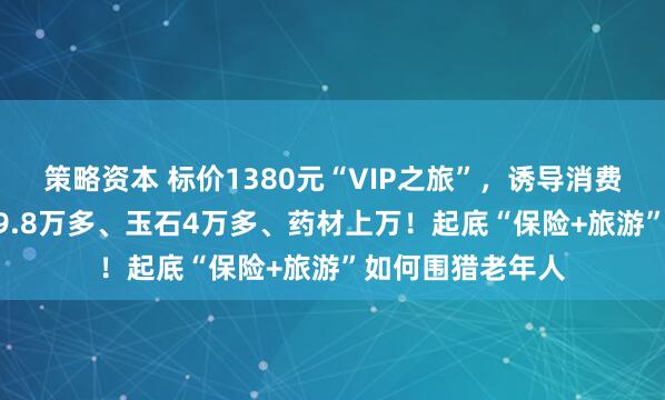 策略资本 标价1380元“VIP之旅”，诱导消费15万：3条手串9.8万多、玉石4万多、药材上万！起底“保险+旅游”如何围猎老年人