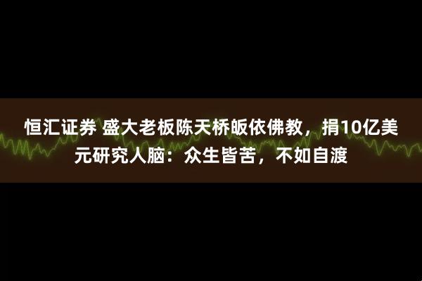 恒汇证券 盛大老板陈天桥皈依佛教，捐10亿美元研究人脑：众生皆苦，不如自渡