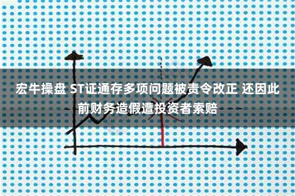 宏牛操盘 ST证通存多项问题被责令改正 还因此前财务造假遭投资者索赔