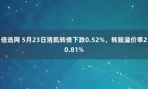 倍选网 5月23日洛凯转债下跌0.52%，转股溢价率20.81%