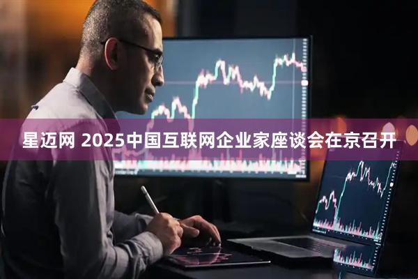 星迈网 2025中国互联网企业家座谈会在京召开