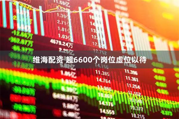 维海配资 超6600个岗位虚位以待