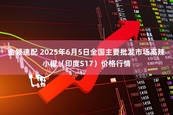 金领速配 2025年6月5日全国主要批发市场高辣小椒（印度S17）价格行情