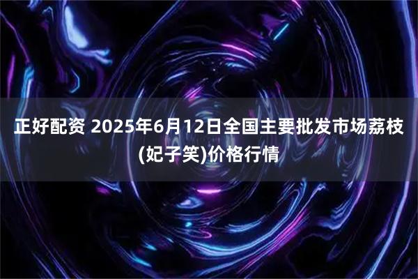 正好配资 2025年6月12日全国主要批发市场荔枝(妃子笑)价格行情