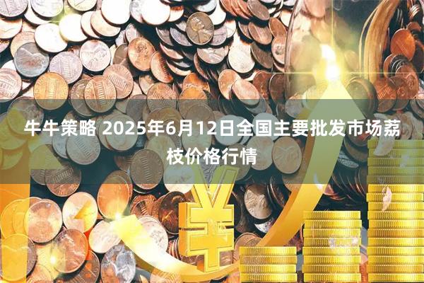 牛牛策略 2025年6月12日全国主要批发市场荔枝价格行情