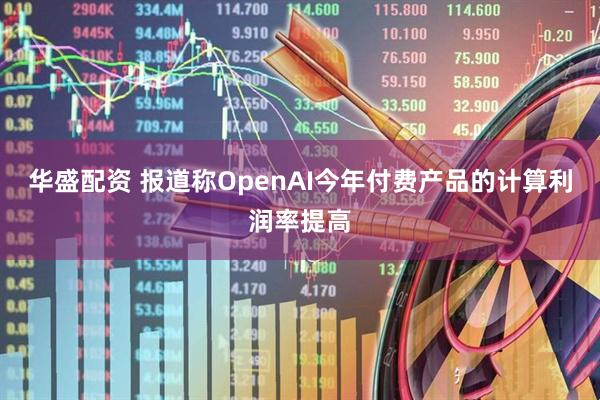 华盛配资 报道称OpenAI今年付费产品的计算利润率提高