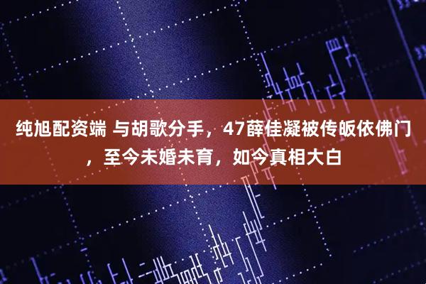 纯旭配资端 与胡歌分手，47薛佳凝被传皈依佛门，至今未婚未育，如今真相大白