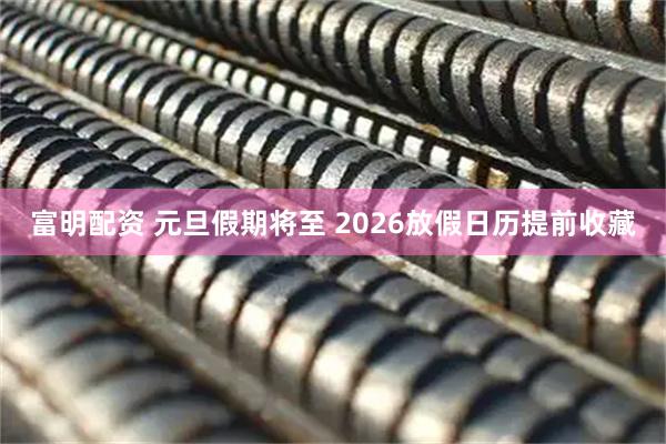 富明配资 元旦假期将至 2026放假日历提前收藏