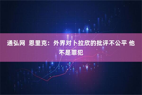 通弘网  恩里克：外界对卜拉欣的批评不公平 他不是罪犯