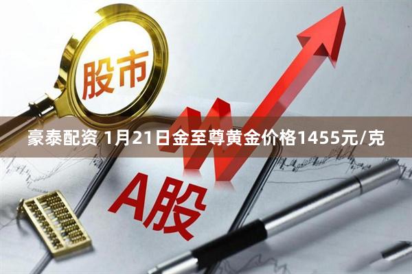 豪泰配资 1月21日金至尊黄金价格1455元/克