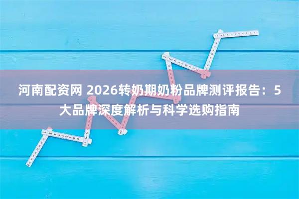 河南配资网 2026转奶期奶粉品牌测评报告：5大品牌深度解析与科学选购指南