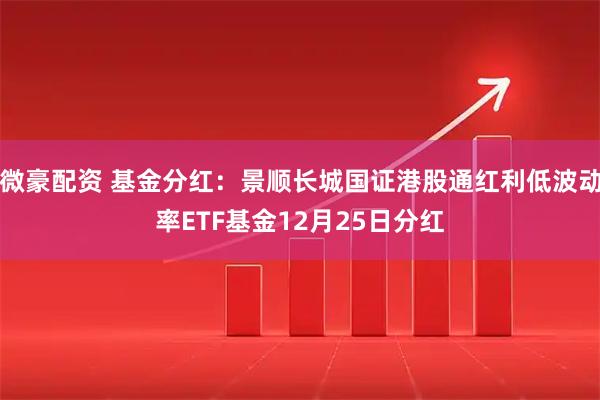 微豪配资 基金分红：景顺长城国证港股通红利低波动率ETF基金12月25日分红