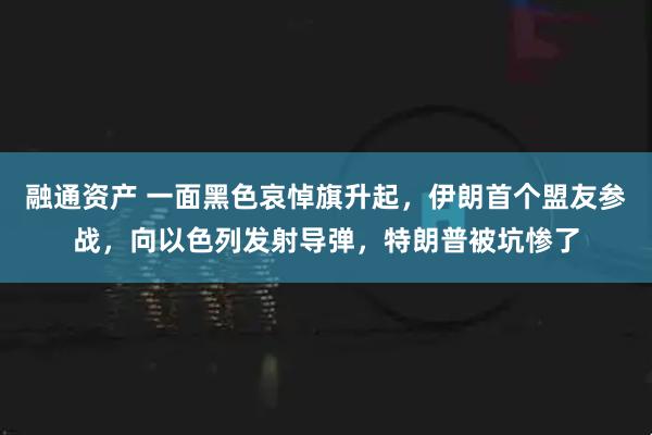 融通资产 一面黑色哀悼旗升起，伊朗首个盟友参战，向以色列发射导弹，特朗普被坑惨了