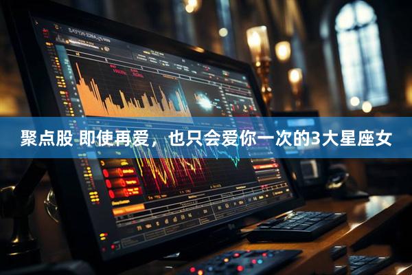 聚点股 即使再爱，也只会爱你一次的3大星座女