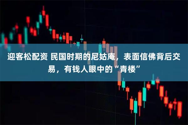 迎客松配资 民国时期的尼姑庵，表面信佛背后交易，有钱人眼中的“青楼”