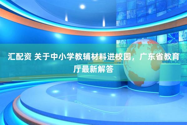 汇配资 关于中小学教辅材料进校园，广东省教育厅最新解答