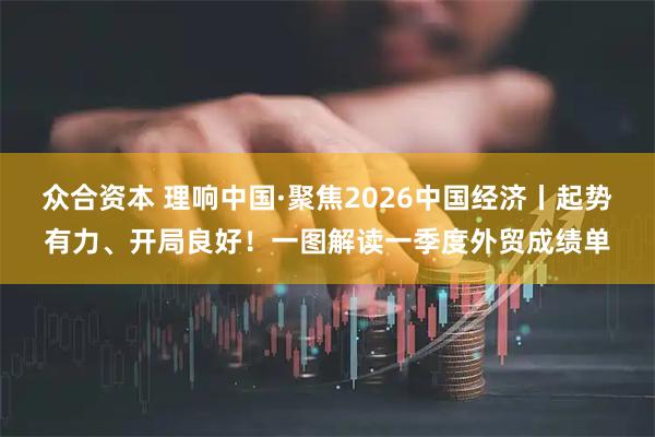 众合资本 理响中国·聚焦2026中国经济丨起势有力、开局良好！一图解读一季度外贸成绩单