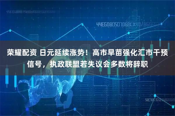 荣耀配资 日元延续涨势！高市早苗强化汇市干预信号，执政联盟若失议会多数将辞职